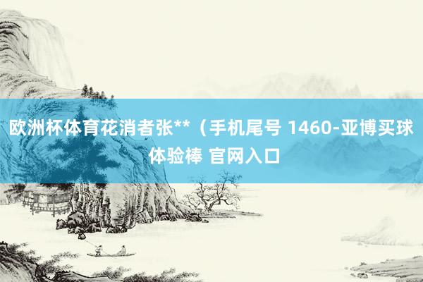 欧洲杯体育花消者张**（手机尾号 1460-亚博买球 体验棒 官网入口