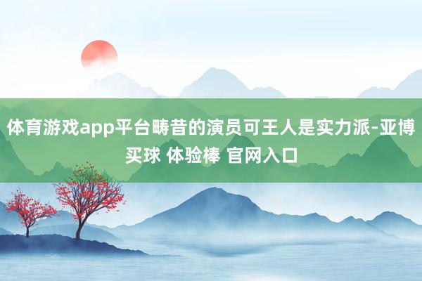 体育游戏app平台畴昔的演员可王人是实力派-亚博买球 体验棒 官网入口