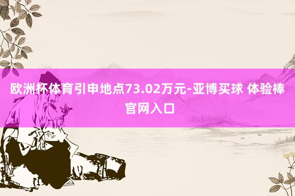 欧洲杯体育引申地点73.02万元-亚博买球 体验棒 官网入口