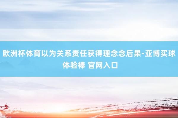 欧洲杯体育以为关系责任获得理念念后果-亚博买球 体验棒 官网入口