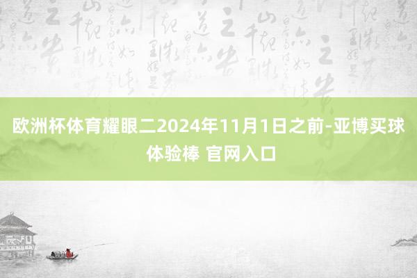 欧洲杯体育耀眼二2024年11月1日之前-亚博买球 体验棒 官网入口