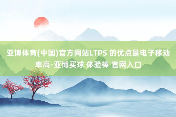 亚博体育(中国)官方网站LTPS 的优点是电子移动率高-亚博买球 体验棒 官网入口