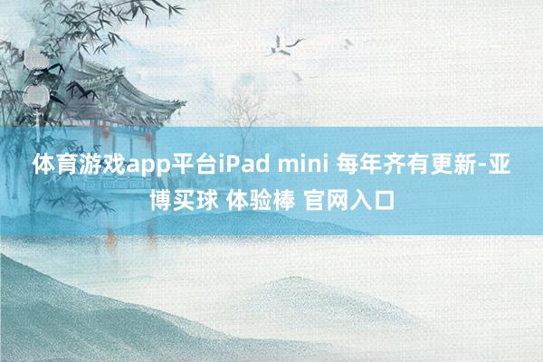 体育游戏app平台iPad mini 每年齐有更新-亚博买球 体验棒 官网入口