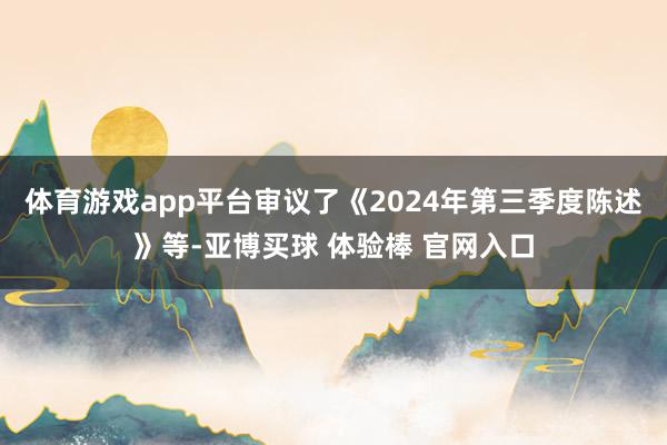 体育游戏app平台审议了《2024年第三季度陈述》等-亚博买球 体验棒 官网入口