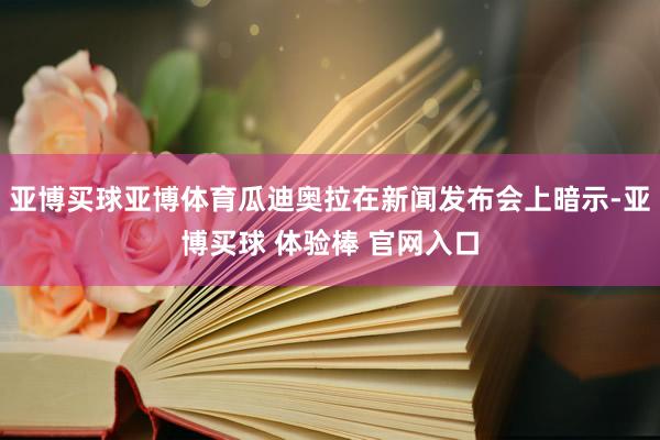 亚博买球亚博体育瓜迪奥拉在新闻发布会上暗示-亚博买球 体验棒 官网入口