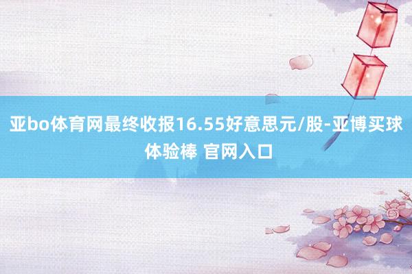 亚bo体育网最终收报16.55好意思元/股-亚博买球 体验棒 官网入口