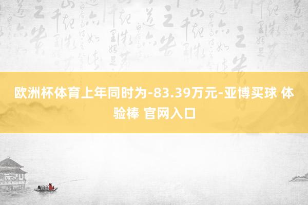 欧洲杯体育上年同时为-83.39万元-亚博买球 体验棒 官网入口