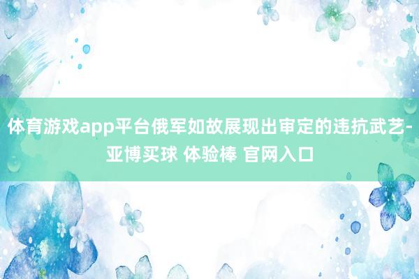 体育游戏app平台俄军如故展现出审定的违抗武艺-亚博买球 体验棒 官网入口