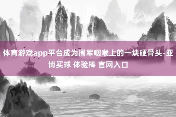 体育游戏app平台成为周军咽喉上的一块硬骨头-亚博买球 体验棒 官网入口