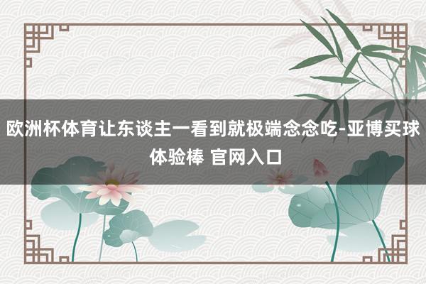 欧洲杯体育让东谈主一看到就极端念念吃-亚博买球 体验棒 官网入口