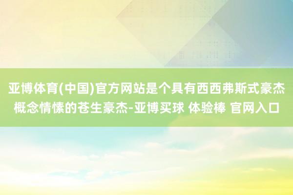 亚博体育(中国)官方网站是个具有西西弗斯式豪杰概念情愫的苍生豪杰-亚博买球 体验棒 官网入口