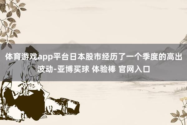 体育游戏app平台日本股市经历了一个季度的高出波动-亚博买球 体验棒 官网入口