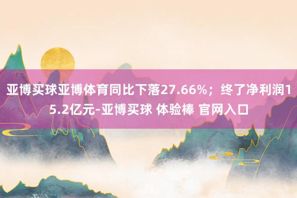 亚博买球亚博体育同比下落27.66%；终了净利润15.2亿元-亚博买球 体验棒 官网入口