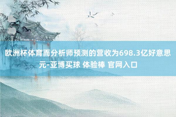 欧洲杯体育而分析师预测的营收为698.3亿好意思元-亚博买球 体验棒 官网入口