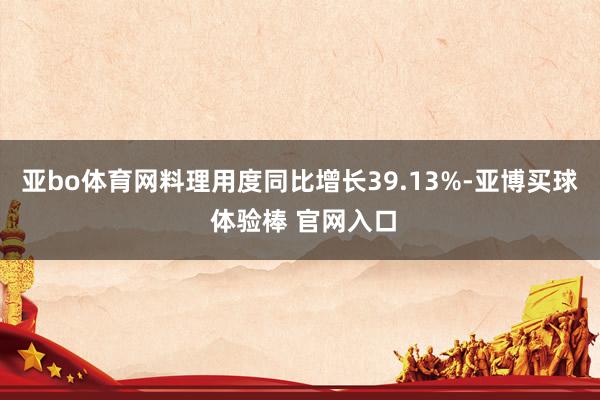 亚bo体育网料理用度同比增长39.13%-亚博买球 体验棒 官网入口