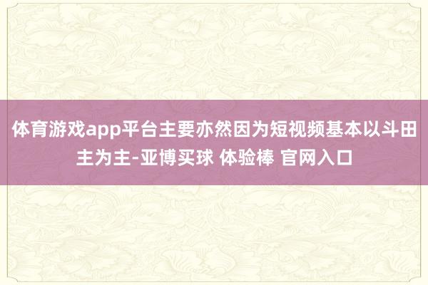 体育游戏app平台主要亦然因为短视频基本以斗田主为主-亚博买球 体验棒 官网入口