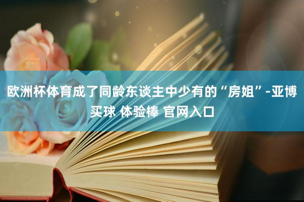 欧洲杯体育成了同龄东谈主中少有的“房姐”-亚博买球 体验棒 官网入口