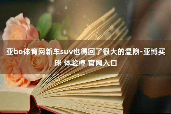 亚bo体育网新车suv也得回了很大的温煦-亚博买球 体验棒 官网入口