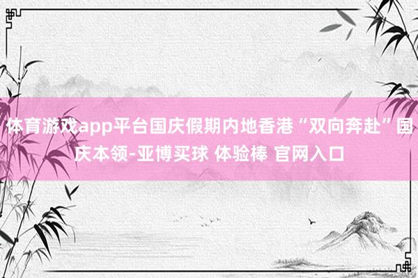 体育游戏app平台国庆假期内地香港“双向奔赴”国庆本领-亚博买球 体验棒 官网入口