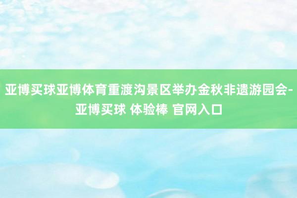 亚博买球亚博体育重渡沟景区举办金秋非遗游园会-亚博买球 体验棒 官网入口