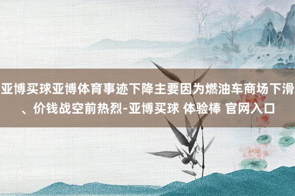 亚博买球亚博体育事迹下降主要因为燃油车商场下滑、价钱战空前热烈-亚博买球 体验棒 官网入口