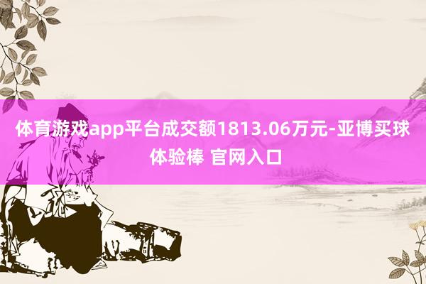 体育游戏app平台成交额1813.06万元-亚博买球 体验棒 官网入口