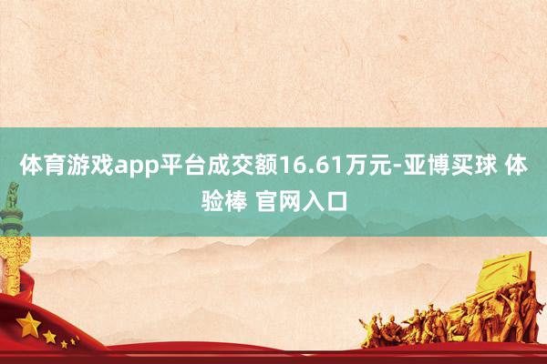 体育游戏app平台成交额16.61万元-亚博买球 体验棒 官网入口