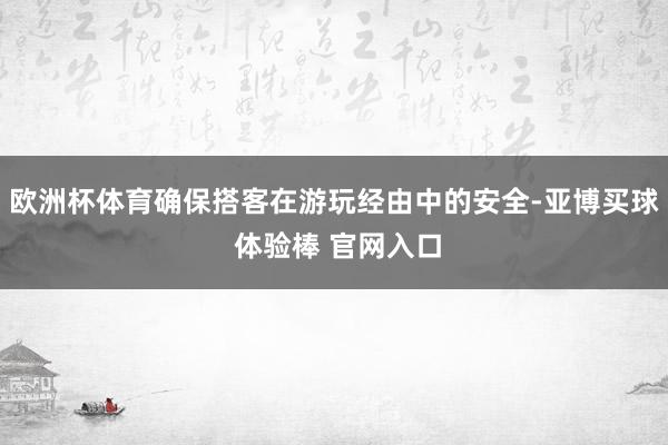 欧洲杯体育确保搭客在游玩经由中的安全-亚博买球 体验棒 官网入口