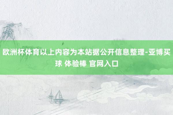 欧洲杯体育以上内容为本站据公开信息整理-亚博买球 体验棒 官网入口