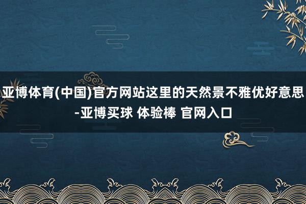 亚博体育(中国)官方网站这里的天然景不雅优好意思-亚博买球 体验棒 官网入口