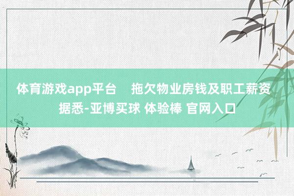 体育游戏app平台    拖欠物业房钱及职工薪资  据悉-亚博买球 体验棒 官网入口