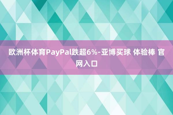 欧洲杯体育PayPal跌超6%-亚博买球 体验棒 官网入口