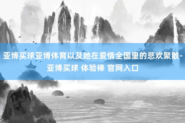 亚博买球亚博体育以及她在爱情全国里的悲欢聚散-亚博买球 体验棒 官网入口