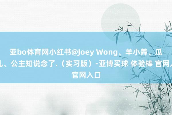 亚bo体育网小红书@Joey Wong、羊小羴、瓜半儿、公主知说念了.（实习版）-亚博买球 体验棒 官网入口