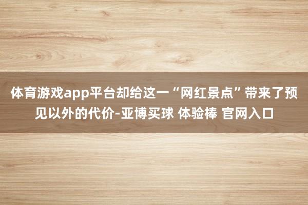 体育游戏app平台却给这一“网红景点”带来了预见以外的代价-亚博买球 体验棒 官网入口