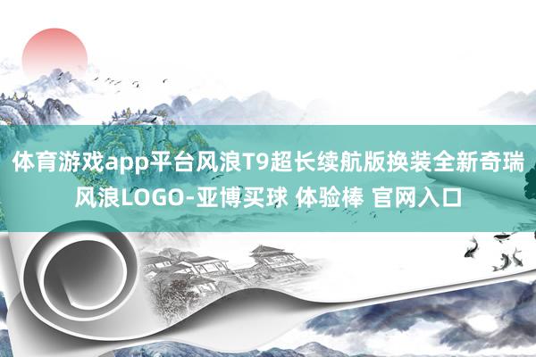 体育游戏app平台风浪T9超长续航版换装全新奇瑞风浪LOGO-亚博买球 体验棒 官网入口