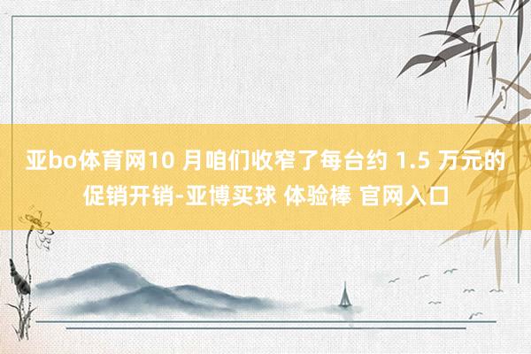 亚bo体育网10 月咱们收窄了每台约 1.5 万元的促销开销-亚博买球 体验棒 官网入口