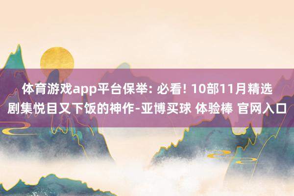 体育游戏app平台保举: 必看! 10部11月精选剧集悦目又下饭的神作-亚博买球 体验棒 官网入口