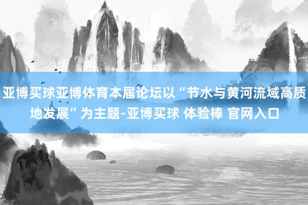 亚博买球亚博体育本届论坛以“节水与黄河流域高质地发展”为主题-亚博买球 体验棒 官网入口