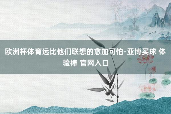 欧洲杯体育远比他们联想的愈加可怕-亚博买球 体验棒 官网入口