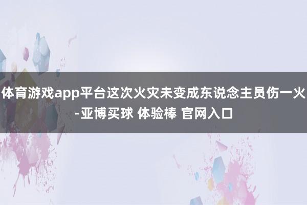 体育游戏app平台这次火灾未变成东说念主员伤一火-亚博买球 体验棒 官网入口