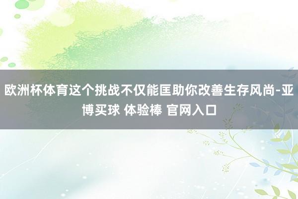 欧洲杯体育这个挑战不仅能匡助你改善生存风尚-亚博买球 体验棒 官网入口