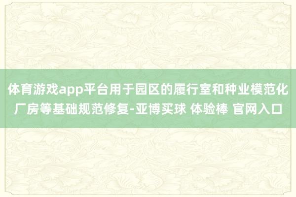 体育游戏app平台用于园区的履行室和种业模范化厂房等基础规范修复-亚博买球 体验棒 官网入口