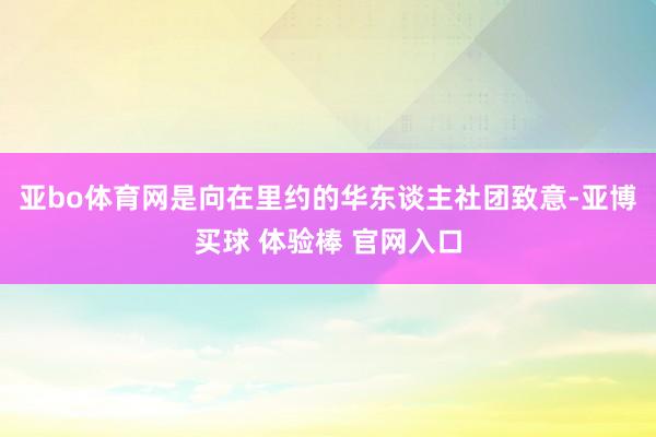 亚bo体育网是向在里约的华东谈主社团致意-亚博买球 体验棒 官网入口