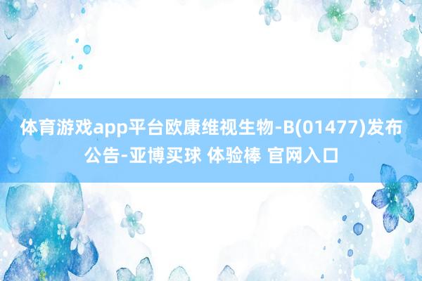 体育游戏app平台欧康维视生物-B(01477)发布公告-亚博买球 体验棒 官网入口