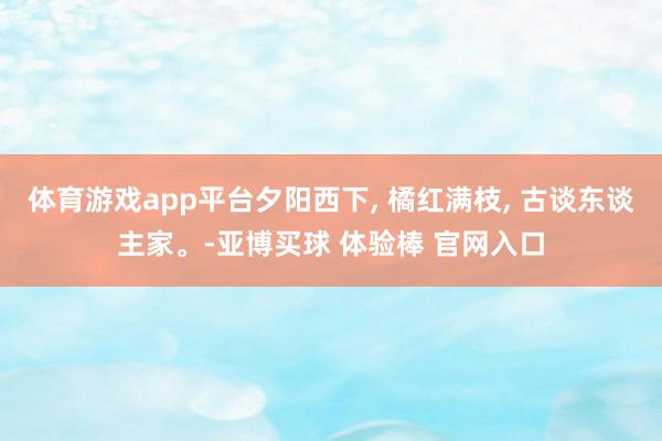 体育游戏app平台夕阳西下, 橘红满枝, 古谈东谈主家。-亚博买球 体验棒 官网入口