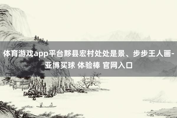 体育游戏app平台黟县宏村处处是景、步步王人画-亚博买球 体验棒 官网入口