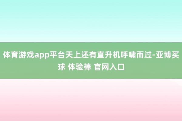 体育游戏app平台天上还有直升机呼啸而过-亚博买球 体验棒 官网入口