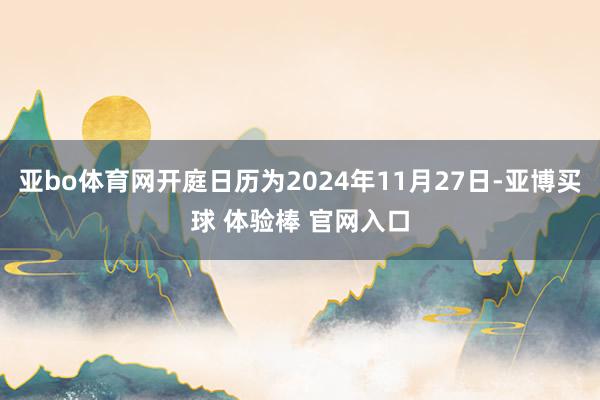 亚bo体育网开庭日历为2024年11月27日-亚博买球 体验棒 官网入口