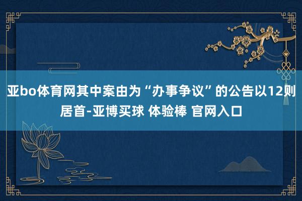 亚bo体育网其中案由为“办事争议”的公告以12则居首-亚博买球 体验棒 官网入口